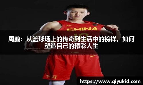 周鹏：从篮球场上的传奇到生活中的榜样，如何塑造自己的精彩人生